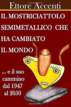il mostriciattolo semimetallico che ha cambiato il mondo e il suo cmmino dal 1948 al 2050 1st edition ettore
