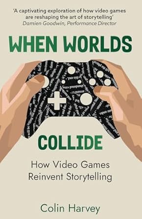 when worlds collide how video games reinvent storytelling and why it matters 1st edition colin harvey