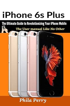 iphone 6s plus the ultimate guide to revolutionizing your iphone mobile 1st edition phila perry 1637502370,