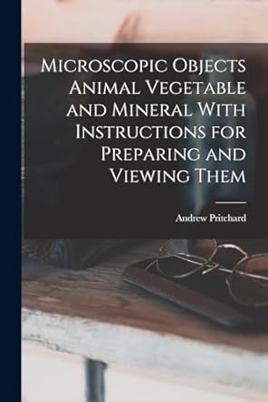 microscopic objects animal vegetable and mineral with instructions for preparing and viewing them 1st edition