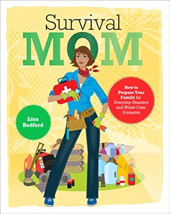 survival mom how to prepare your family for everyday disasters and worst case scenarios 1st edition lisa