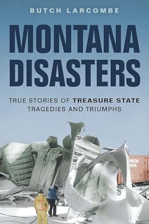 montana disasters true stories of treasure state tragedies and triumphs 1st edition butch larcombe