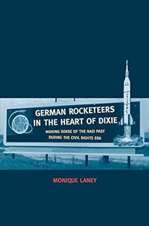 german rocketeers in the heart of dixie making sense of the nazi past during the civil rights era 1st edition