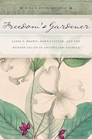 freedoms gardener james f brown horticulture and the hudson valley in antebellum america 1st edition myra b