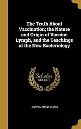 the truth about vaccination the nature and origin of vaccine lymph and the teachings of the new bacteriology