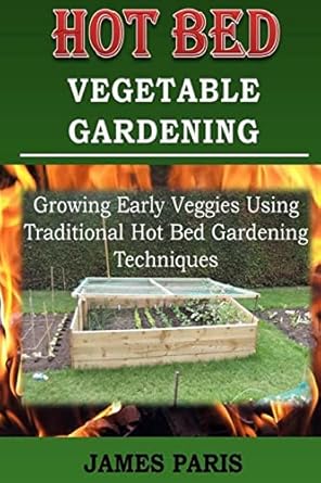 hot bed vegetable gardening growing early veggies using traditional hot bed gardening techniques 1st edition