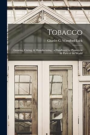 tobacco growing curing and manufacturing a handbook for planters in all parts of the world 1st edition