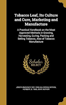 tobacco leaf its culture and cure marketing and manufacture a practical handbook on the most approved methods