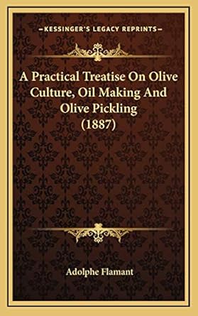 a practical treatise on olive culture oil making and olive pickling 1st edition adolphe flamant 1168904730,