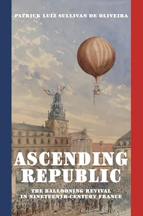 ascending republic the ballooning revival in nineteenth century france 1st edition patrick luiz sullivan de