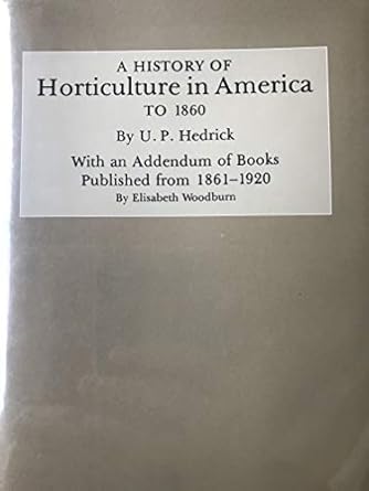 history of horticulture in america to 1860 with an addendum of books published from 1861 1920 1st edition u p