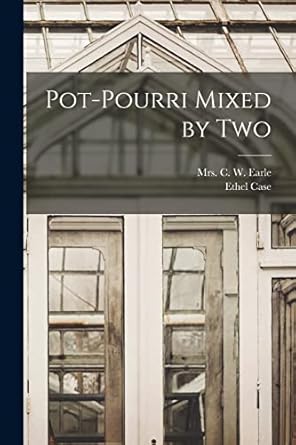 pot pourri mixed by two 1st edition ethel case ,mrs c w earle 1015091938, 978-1015091931
