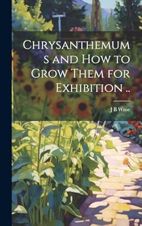 chrysanthemums and how to grow them for exhibition 1st edition j b wroe 1019913592, 978-1019913598