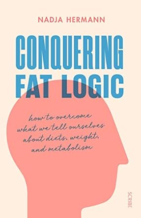 conquering fat logic how to overcome what we tell ourselves about diets weight and metabolism 1st edition