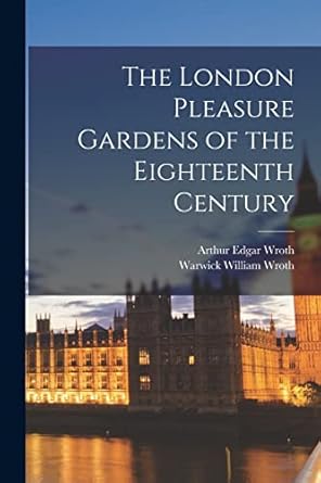 the london pleasure gardens of the eighteenth century 1st edition warwick william wroth ,arthur edgar wroth