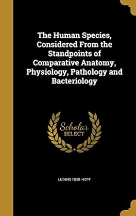 the human species considered from the standpoints of comparative anatomy physiology pathology and