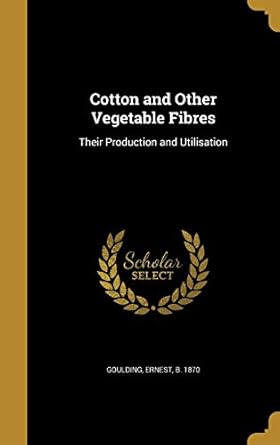cotton and other vegetable fibres their production and utilisation 1st edition ernest b 1870 goulding