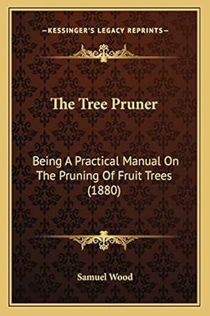 the tree pruner being a practical manual on the pruning of fruit trees 1st edition samuel wood 1165085305,