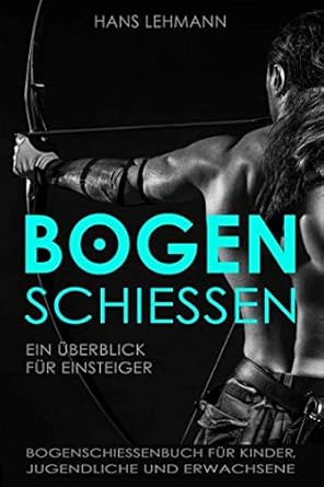 bogenschiessen ein uberblick fur einsteiger bogenschiessenbuch fur kinder jugendliche und erwachsene 1st