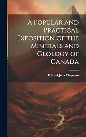 a popular and practical exposition of the minerals and geology of canada 1st edition edward john chapman