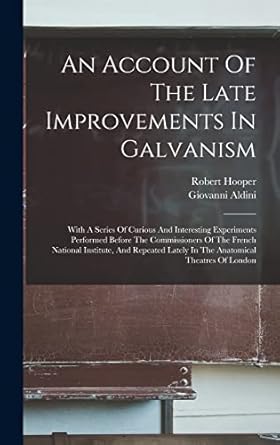 an account of the late improvements in galvanism with a series of curious and interesting experiments