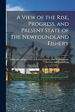 a view of the rise progress and present state of the newfoundland fishery microform with some observations on