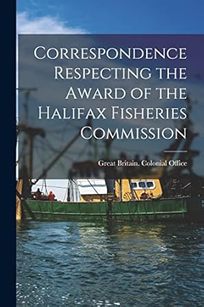 correspondence respecting the award of the halifax fisheries commission microform 1st edition great britain