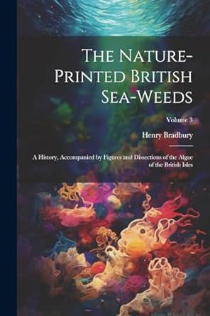 the nature printed british sea weeds a history accompanied by figures and dissections of the algae of the