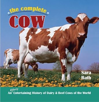 the complete cow an udderly entertaining history of dairy and beef cows of the world 1st edition sara rath