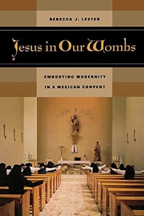 jesus in our wombs embodying modernity in a mexican convent 1st edition rebecca j j lester 0520242688,