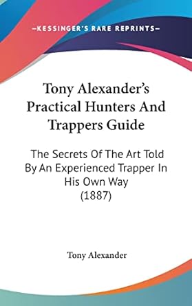 tony alexanders practical hunters and trappers guide the secrets of the art told by an experienced trapper in