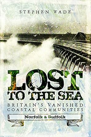 lost to the sea britains vanished coastal communities norfolk and suffolk 1st edition stephen wade