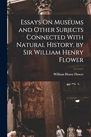 essays on museums and other subjects connected with natural history by sir william henry flower 1st edition