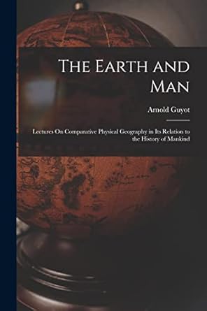 the earth and man lectures on comparative physical geography in its relation to the history of mankind 1st