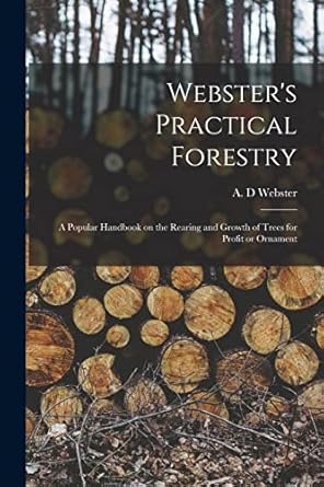 websters practical forestry a popular handbook on the rearing and growth of trees for profit or ornament 1st