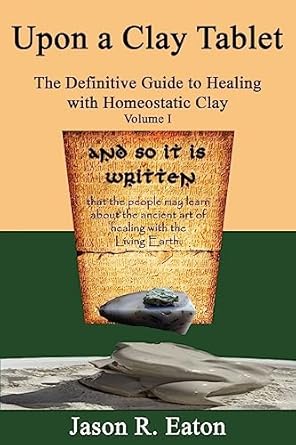 upon a clay tablet the definitive guide to healing with homeostatic clay volume i 1st edition jason r eaton