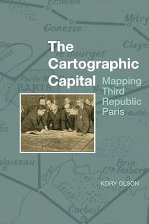 the cartographic capital mapping third republic paris 1889 1934 1st edition kory olson 1786940965,