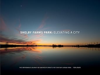 shelby farms park elevating a city the improbable journey of americas great 21st century urban park 1st