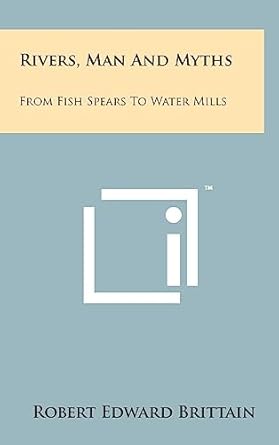 rivers man and myths from fish spears to water mills 1st edition robert edward brittain 1258097699,