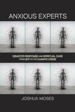 anxious experts disaster response and spiritual care from 9/11 to the climate crisis 1st edition joshua moses