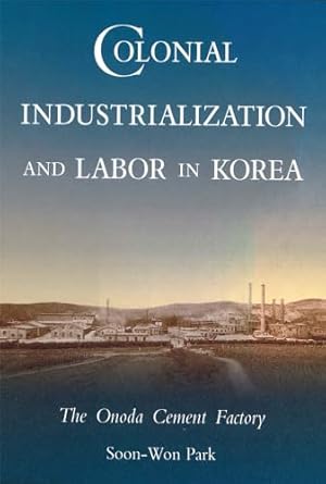 colonial industrialization and labor in korea the onoda cement factory 1st edition soon won park 0674142403,