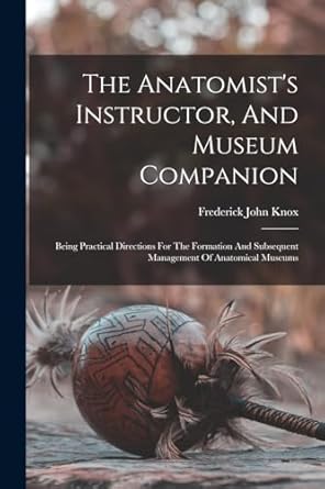 the anatomists instructor and museum companion being practical directions for the formation and subsequent