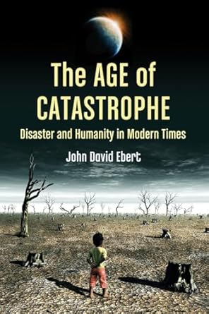 the age of catastrophe disaster and humanity in modern times 1st edition john david ebert 0786471425,