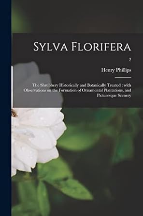 sylva florifera the shrubbery historically and botanically treated with observations on the formation of