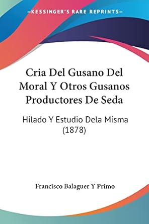 cria del gusano del moral y otros gusanos productores de seda hilado y estudio dela misma 1st edition