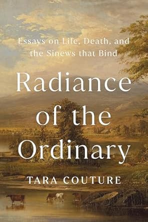 radiance of the ordinary essays on life death and the sinews that bind 1st edition tara couture 1645023095,
