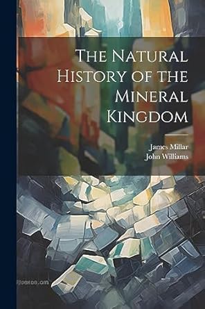 the natural history of the mineral kingdom 1st edition john williams ,james millar 1021748978, 978-1021748973