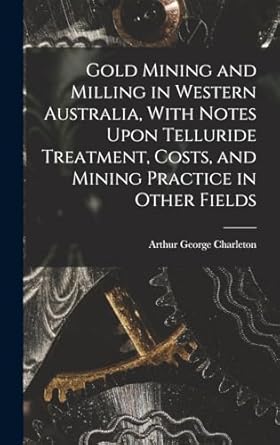 gold mining and milling in western australia with notes upon telluride treatment costs and mining practice in