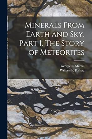 minerals from earth and sky part i the story of meteorites 1st edition george p merrill ,william f foshag