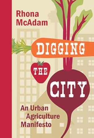digging the city an urban agriculture manifesto 1st edition rhona mcadam 1927330211, 978-1927330210
